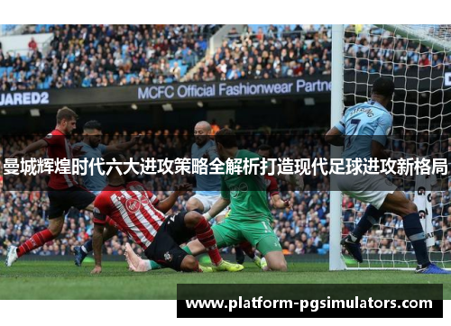曼城辉煌时代六大进攻策略全解析打造现代足球进攻新格局