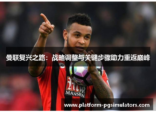 曼联复兴之路：战略调整与关键步骤助力重返巅峰