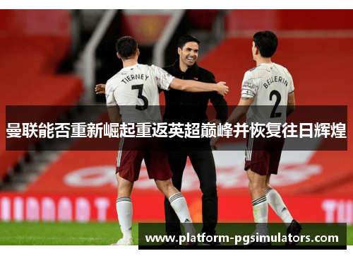 曼联能否重新崛起重返英超巅峰并恢复往日辉煌