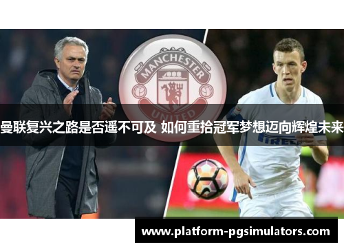 曼联复兴之路是否遥不可及 如何重拾冠军梦想迈向辉煌未来