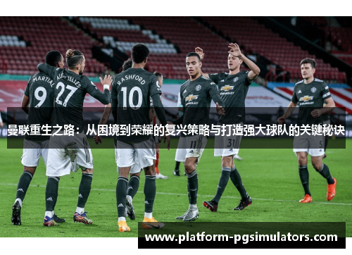 曼联重生之路：从困境到荣耀的复兴策略与打造强大球队的关键秘诀