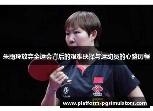 朱雨玲放弃全运会背后的艰难抉择与运动员的心路历程