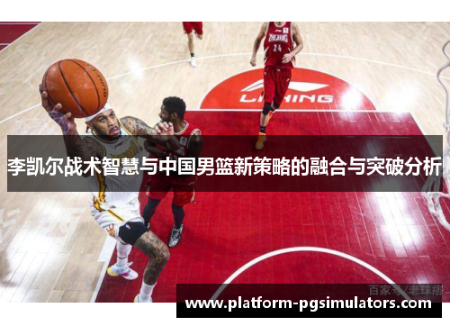 李凯尔战术智慧与中国男篮新策略的融合与突破分析
