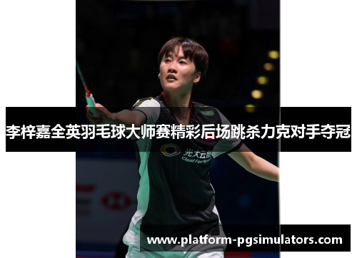 李梓嘉全英羽毛球大师赛精彩后场跳杀力克对手夺冠