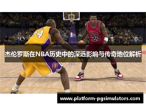 杰伦罗斯在NBA历史中的深远影响与传奇地位解析