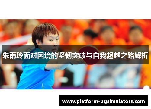 朱雨玲面对困境的坚韧突破与自我超越之路解析