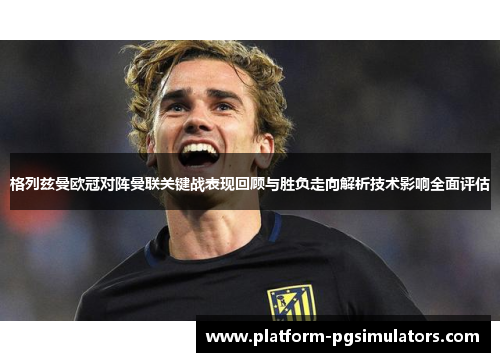 格列兹曼欧冠对阵曼联关键战表现回顾与胜负走向解析技术影响全面评估 格列兹曼欧冠对阵曼联关键战表现回顾与胜负走向解析技术影响全面评估