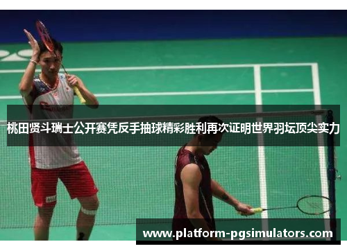 桃田贤斗瑞士公开赛凭反手抽球精彩胜利再次证明世界羽坛顶尖实力