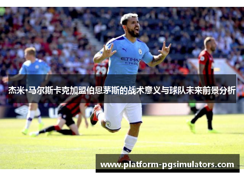 杰米·马尔斯卡克加盟伯恩茅斯的战术意义与球队未来前景分析 杰米·马尔斯卡克加盟伯恩茅斯的战术意义与球队未来前景分析