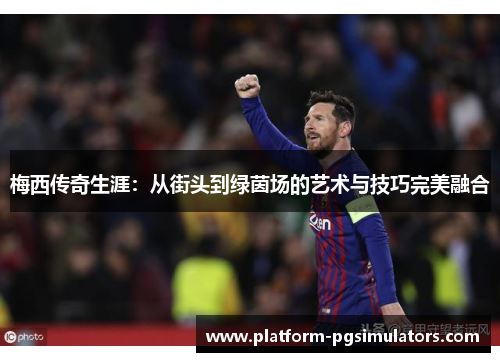 梅西传奇生涯：从街头到绿茵场的艺术与技巧完美融合