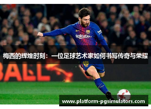 梅西的辉煌时刻：一位足球艺术家如何书写传奇与荣耀
