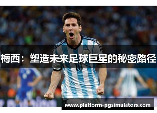 梅西：塑造未来足球巨星的秘密路径