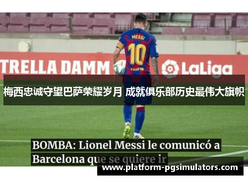梅西忠诚守望巴萨荣耀岁月 成就俱乐部历史最伟大旗帜