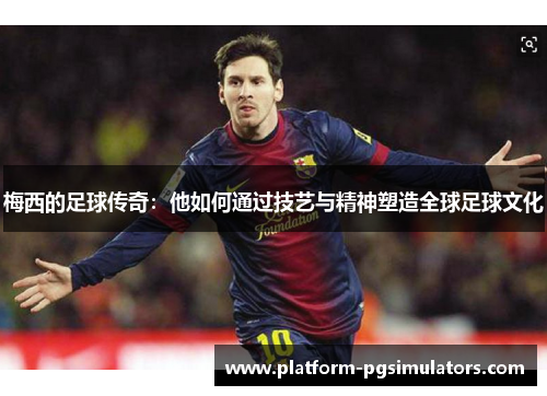 梅西的足球传奇：他如何通过技艺与精神塑造全球足球文化