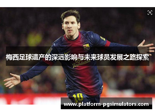 梅西足球遗产的深远影响与未来球员发展之路探索