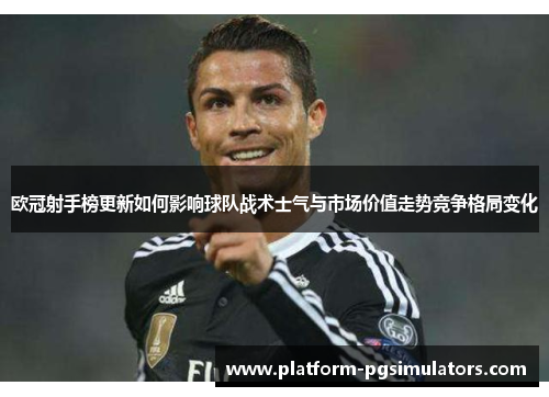 欧冠射手榜更新如何影响球队战术士气与市场价值走势竞争格局变化