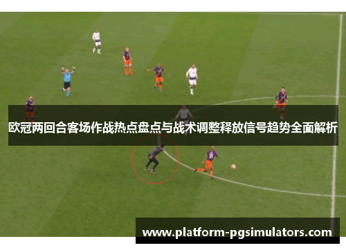 欧冠两回合客场作战热点盘点与战术调整释放信号趋势全面解析