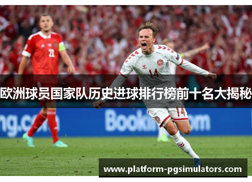 欧洲球员国家队历史进球排行榜前十名大揭秘