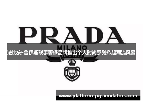 法比安·鲁伊斯联手奢侈品牌推出个人时尚系列掀起潮流风暴