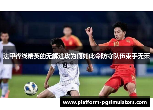 法甲锋线精英的无解进攻为何如此令防守队伍束手无策