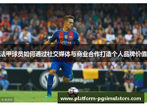 法甲球员如何通过社交媒体与商业合作打造个人品牌价值