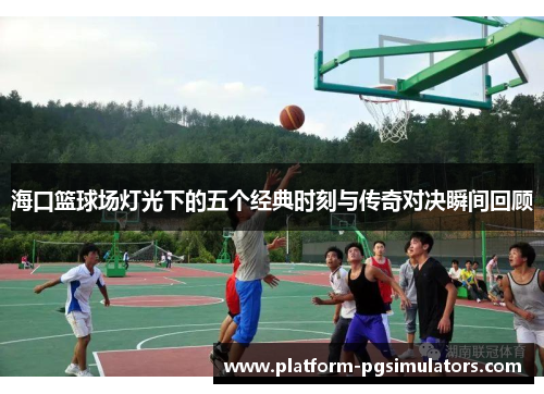 海口篮球场灯光下的五个经典时刻与传奇对决瞬间回顾
