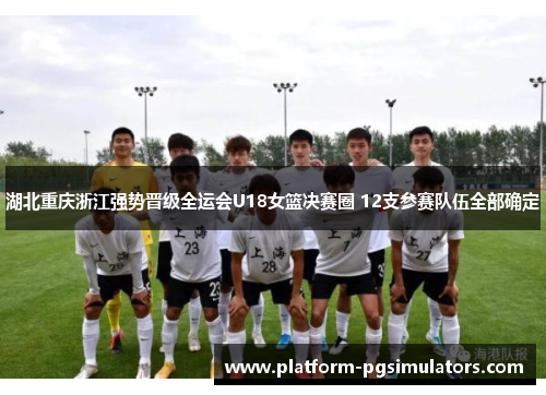 湖北重庆浙江强势晋级全运会U18女篮决赛圈 12支参赛队伍全部确定