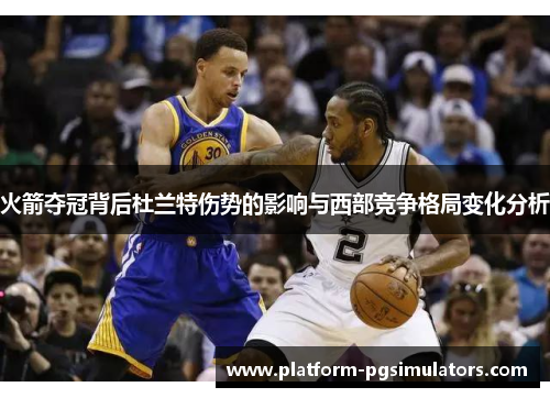 火箭夺冠背后杜兰特伤势的影响与西部竞争格局变化分析