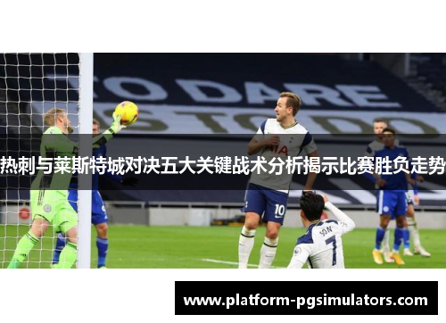 热刺与莱斯特城对决五大关键战术分析揭示比赛胜负走势