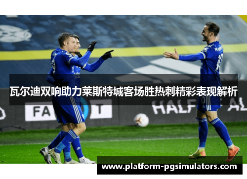 瓦尔迪双响助力莱斯特城客场胜热刺精彩表现解析